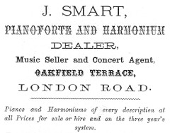 A black-and-white text-only advertisement in various fonts, reading: “J. Smart, Pianoforte and Harmonium Dealer, Music Seller and Concert Agent, Oakfield Terrace, London Road.  Pianos and Harmoniums of every description at all Prices for sale or hire and on the three year’s system.”