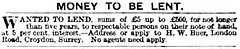 A black-and-white text-only newspaper small ad reading: “Money to be lent.  Wanted to lend, sums of £5 up to £500, for not longer than five years, to respectable persons on their note of hand, at 5 per cent. interest.—Address or apply to H. W. Buer, London Road, Croydon, Surrey.  No agents need apply.”