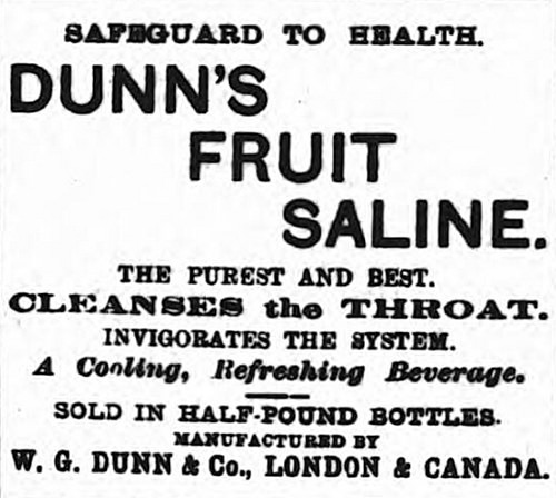 A black-and-white text-only advert reading “Safeguard to health.  Dunn’s Fruit Saline.  The purest and best.  Cleanses the throat.  Invigorates the system.  A Cooling, Refreshing Beverage. Sold in half-pound bottles.  Manufactured by W. G. Dunn & Co., London & Canada.