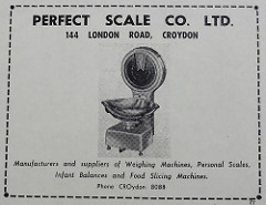Advert headed “Perfect Scale Co. Ltd.  144 London Road, Croydon”.  Below is a picture of an old-fashioned weighing scales with a metal bowl and a large dial, and at the bottom are the words “Manufacturers and suppliers of Weighing Machines, Personal Scales, Infant Balances and Food Slicing Machines.”