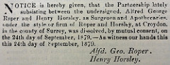 Printed announcement reading: “Notice is hereby given, that the Partnership lately subsisting between the undersigned, Alfred George Roper and Henry Horsley, as Surgeons and Apothecaries, under the style or firm of Roper and Horsley, at Croydon, in the county of Surrey, was dissolved, by mutual consent, on the 24th day of September, 1879.—As witness our hands this this [sic] 24th day of September, 1879.  Alfd. Geo. Roper.  Henry Horsley.”
