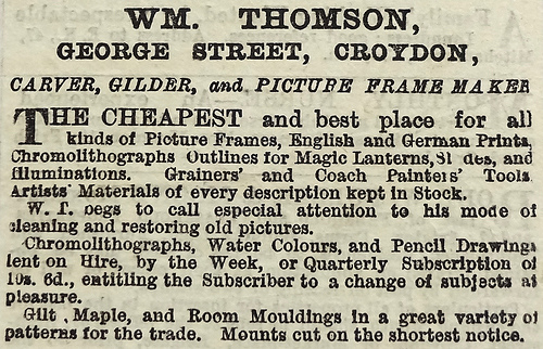 A text-only advert headed “Wm. Thomson, George Street, Croydon” offering “all kinds of Picture Frames, English and German prints, Chromolithographs Outlines for Magic Lanterns, Slides, and illuminations” as well as artwork hired out by the week or by quarterly subscription “entitling the Subscriber to a change of subjects at pleasure.”
