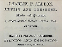 Advert reading: “Charles F. Allbon, artist and designer, Writer and Decorator, 6, Kidderminster Terrace, London, [sic] Road, Croydon.  Gas-fitting and plumbing, gilding and embossing, designs, etc., submitted.”